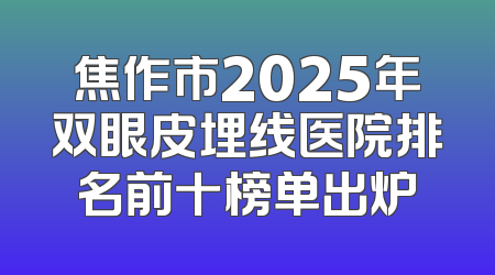 焦作市2025年双眼皮埋线医院排名前十榜单出炉