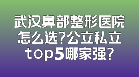 武汉鼻部整形医院怎么选？公立私立top5哪家强？