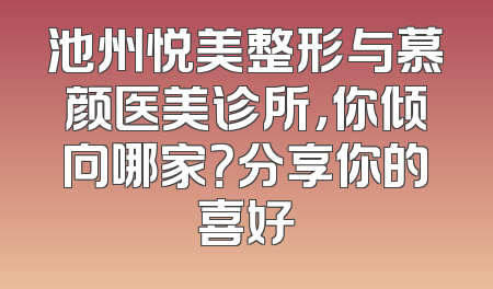 池州悦美整形与慕颜医美诊所，你倾向哪家？分享你的喜好