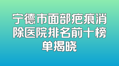宁德市面部疤痕消除医院排名前十榜单揭晓