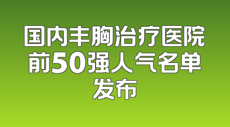 国内丰胸治疗医院前50强人气名单发布