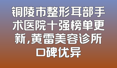 铜陵市整形耳部手术医院十强榜单更新，黄雷美容诊所口碑优异