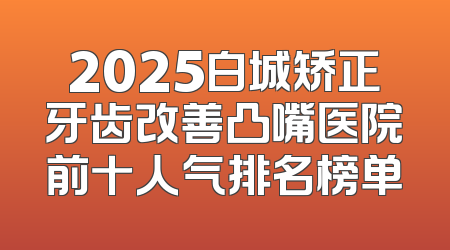2025白城矫正牙齿改善凸嘴医院前十人气排名榜单