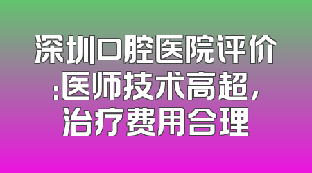 深圳口腔医院评价：医师技术高超，治疗费用合理