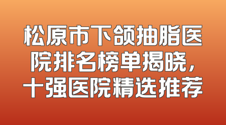 松原市下颌抽脂医院排名榜单揭晓，十强医院精选推荐