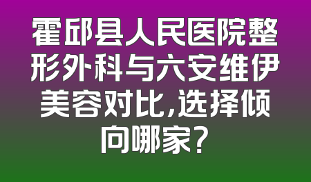 霍邱县人民医院整形外科与六安维伊美容对比，选择倾向哪家？