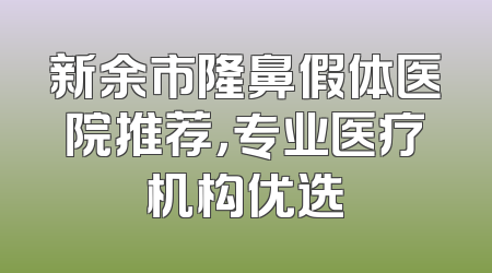 新余市隆鼻假体医院推荐，专业医疗机构优选