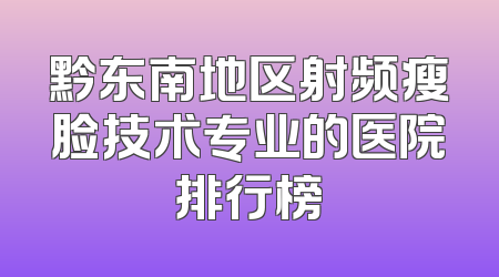 黔东南地区射频瘦脸技术专业的医院排行榜