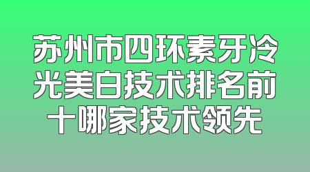苏州市四环素牙冷光美白技术排名前十哪家技术领先