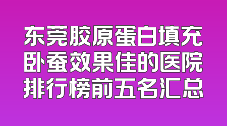 东莞胶原蛋白填充卧蚕效果佳的医院排行榜前五名汇总