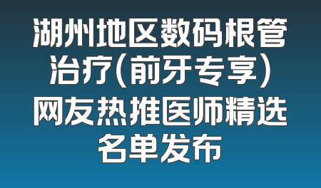 湖州地区数码根管治疗（前牙专享）网友热推医师精选名单发布