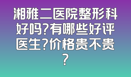 湘雅二医院整形科好吗？有哪些好评医生？价格贵不贵？