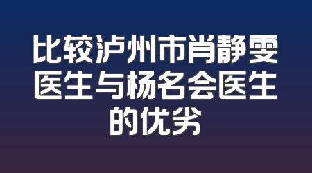 比较泸州市肖静雯医生与杨名会医生的优劣