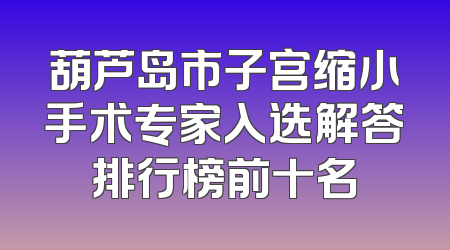 葫芦岛市子宫缩小手术专家入选解答排行榜前十名