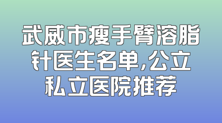 武威市瘦手臂溶脂针医生名单，公立私立医院推荐