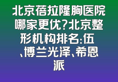 北京蓓拉隆胸医院哪家更优？北京整形机构排名：伍珅、博兰光泽、希恩派