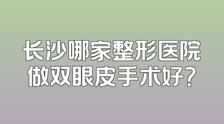 长沙哪家整形医院做双眼皮手术好？