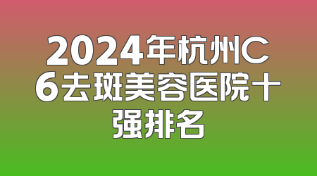 2024年杭州C6去斑美容医院十强排名