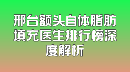 邢台额头自体脂肪填充医生排行榜深度解析