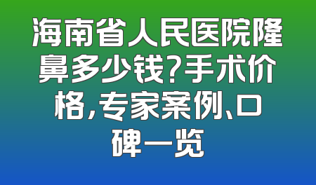 海南省人民医院隆鼻多少钱？手术价格，专家案例、口碑一览