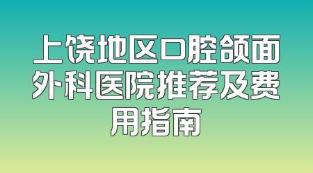 上饶地区口腔颌面外科医院推荐及费用指南