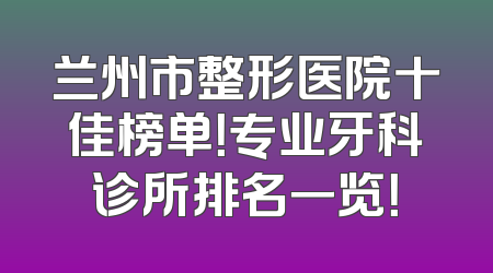 兰州市整形医院十佳榜单！专业牙科诊所排名一览！