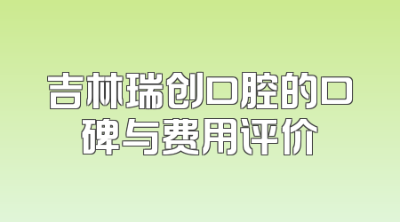 吉林瑞创口腔的口碑与费用评价