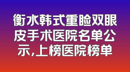 衡水韩式重睑双眼皮手术医院名单公示，上榜医院榜单