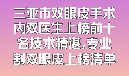 三亚市双眼皮手术内双医生上榜前十名技术精湛，专业割双眼皮上榜清单