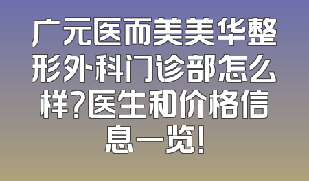 广元医而美美华整形外科门诊部怎么样？医生和价格信息一览！