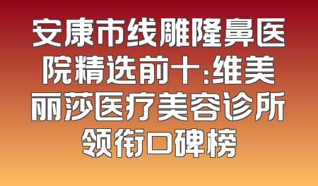 安康市线雕隆鼻医院精选前十：维美丽莎医疗美容诊所领衔口碑榜