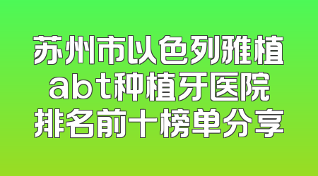 苏州市以色列雅植abt种植牙医院排名前十榜单分享