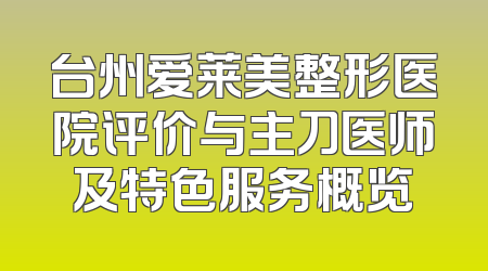 台州爱莱美整形医院评价与主刀医师及特色服务概览