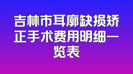 吉林市耳廓缺损矫正手术费用明细一览表