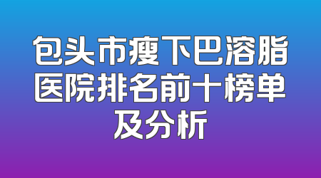 包头市瘦下巴溶脂医院排名前十榜单及分析