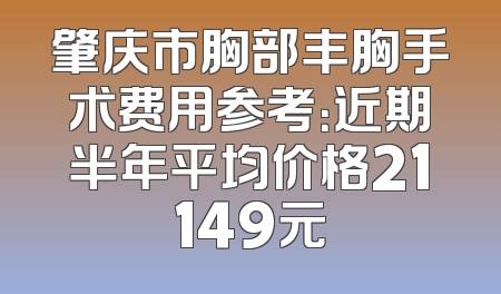 肇庆市胸部丰胸手术费用参考：近期半年平均价格21149元