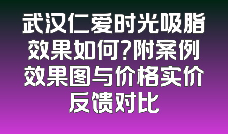 武汉仁爱时光吸脂效果如何？附案例效果图与价格实价反馈对比