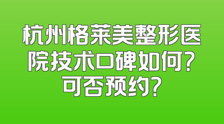 杭州格莱美整形医院技术口碑如何？可否预约？