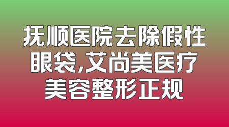 抚顺医院去除假性眼袋，艾尚美医疗美容整形正规