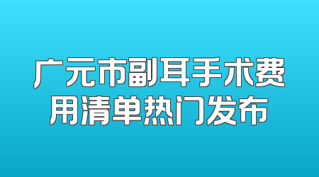 广元市副耳手术费用清单热门发布