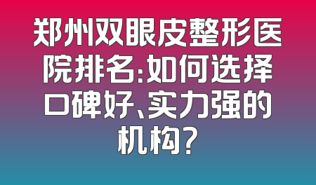 郑州双眼皮整形医院排名：如何选择口碑好、实力强的机构？