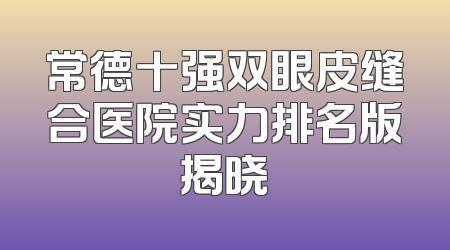 常德十强双眼皮缝合医院实力排名版揭晓