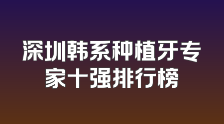 深圳韩系种植牙专家十强排行榜
