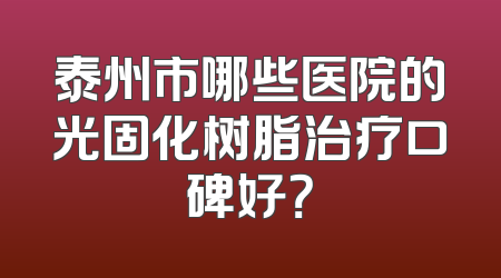 泰州市哪些医院的光固化树脂治疗口碑好？