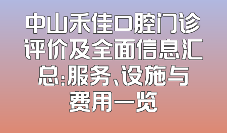 中山禾佳口腔门诊评价及全面信息汇总：服务、设施与费用一览