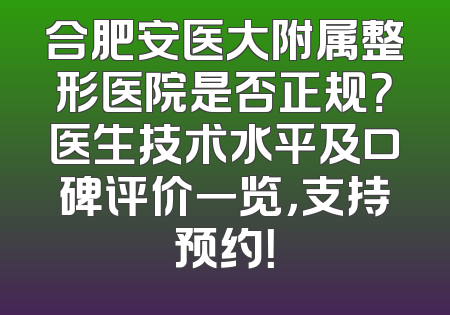合肥安医大附属整形医院是否正规？医生技术水平及口碑评价一览，支持预约！
