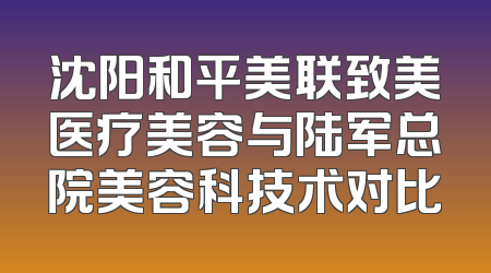 沈阳和平美联致美医疗美容与陆军总院美容科技术对比