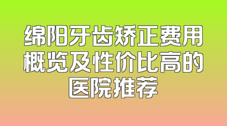 绵阳牙齿矫正费用概览及性价比高的医院推荐