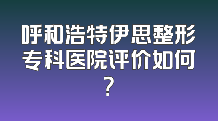 呼和浩特伊思整形专科医院评价如何？