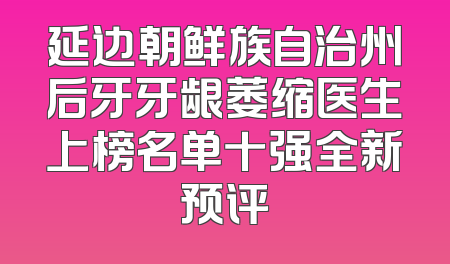 延边朝鲜族自治州后牙牙龈萎缩医生上榜名单十强全新预评